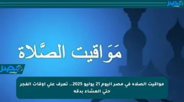 مواقيت الصلاة في مصر اليوم 21 يوليو 2025.. تعرف على أوقات الفجر حتى العشاء بدقة